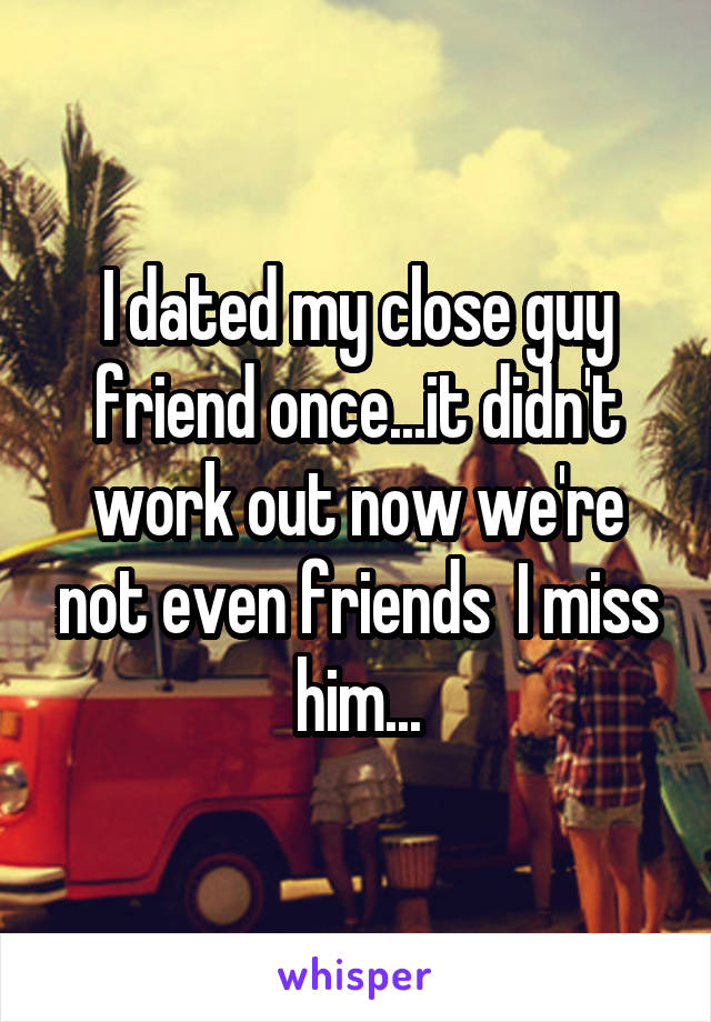 I dated my close guy friend once...it didn't work out now we're not even friends  I miss him...