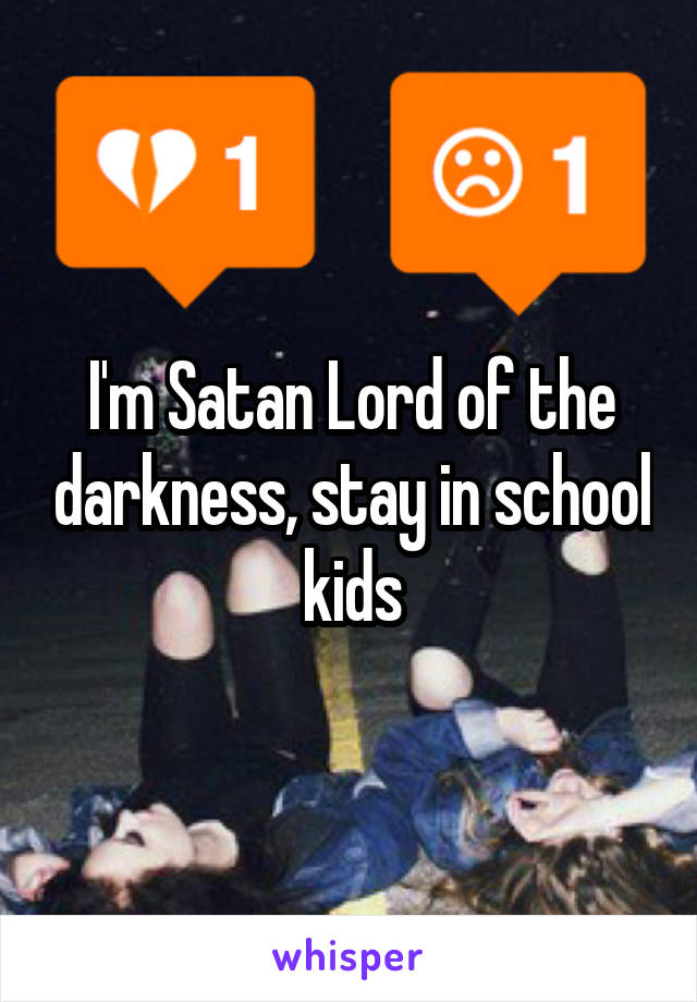 I'm Satan Lord of the darkness, stay in school kids