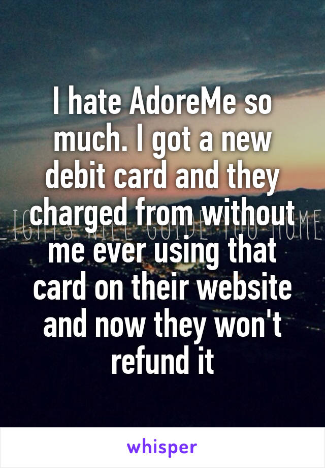 I hate AdoreMe so much. I got a new debit card and they charged from without me ever using that card on their website and now they won't refund it