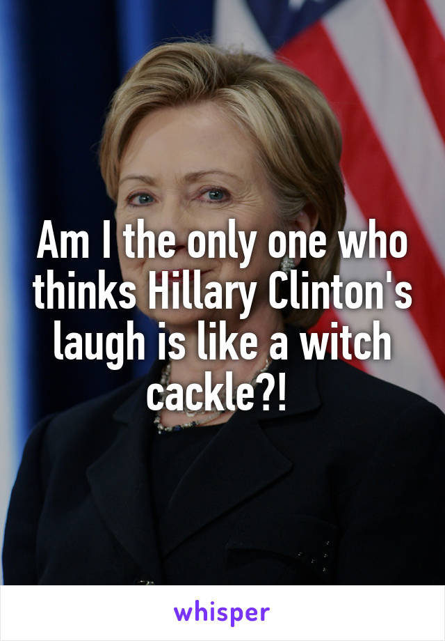 Am I the only one who thinks Hillary Clinton's laugh is like a witch cackle?! 