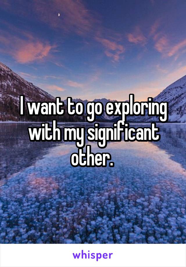 I want to go exploring with my significant other. 