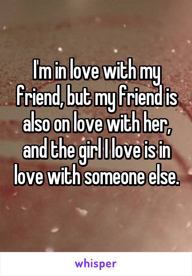 I'm in love with my friend, but my friend is also on love with her, and the girl I love is in love with someone else. 