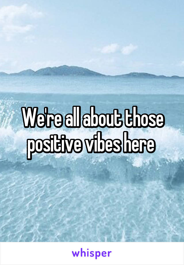 We're all about those positive vibes here 