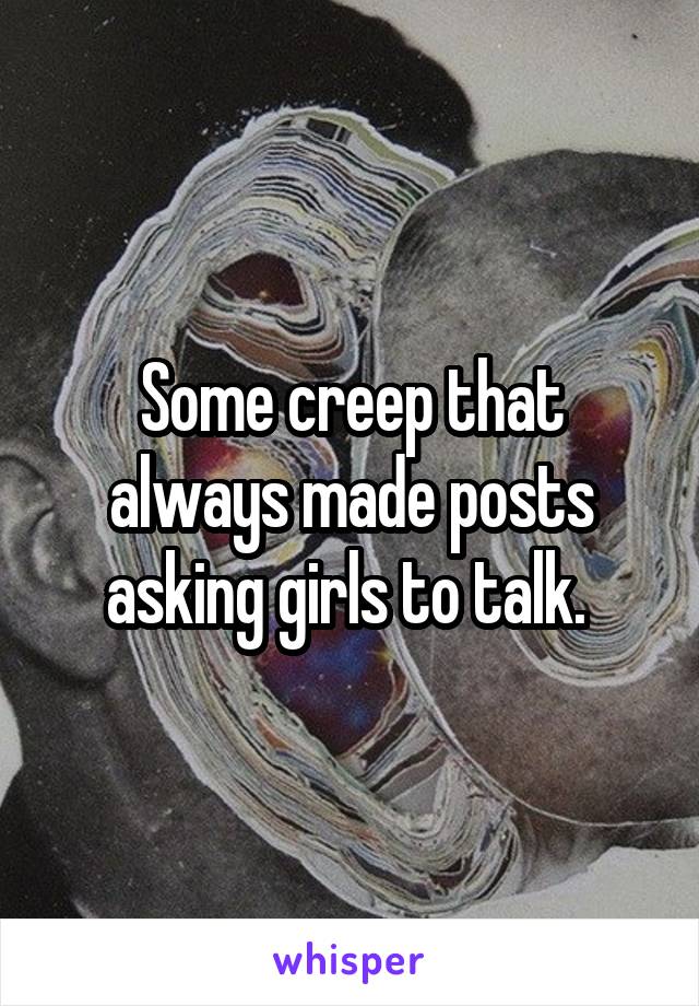 Some creep that always made posts asking girls to talk. 