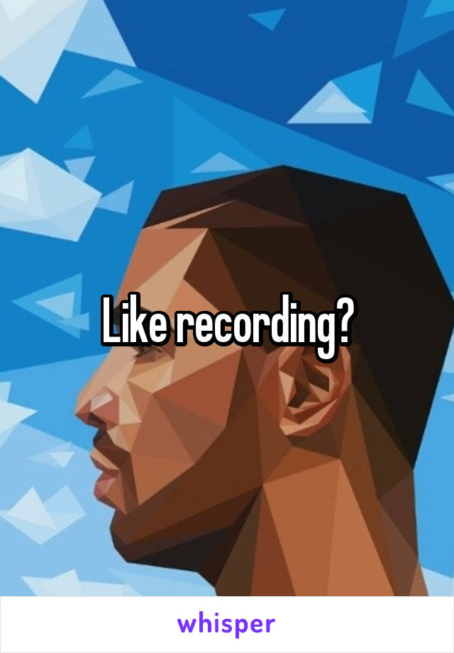 Like recording?