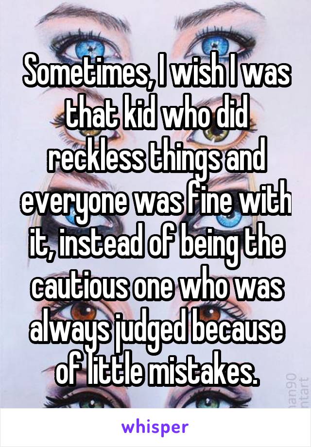 Sometimes, I wish I was that kid who did reckless things and everyone was fine with it, instead of being the cautious one who was always judged because of little mistakes.