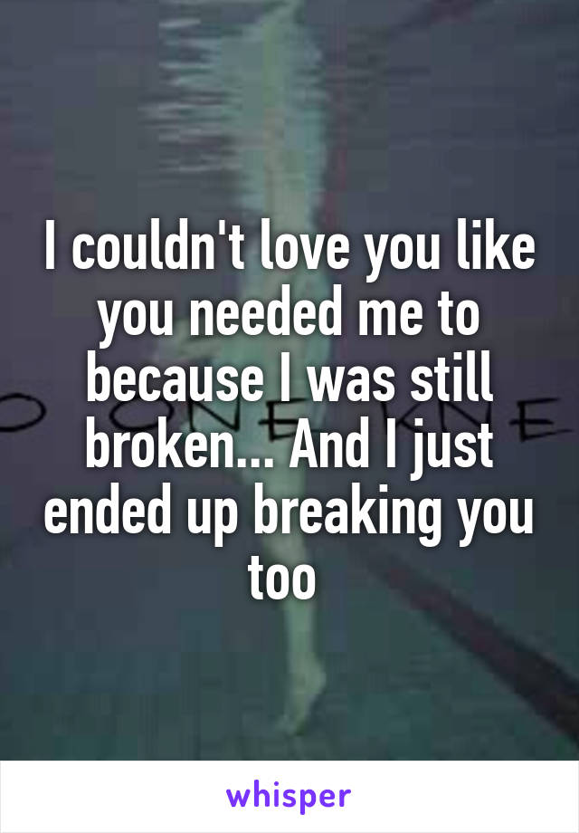 I couldn't love you like you needed me to because I was still broken... And I just ended up breaking you too 