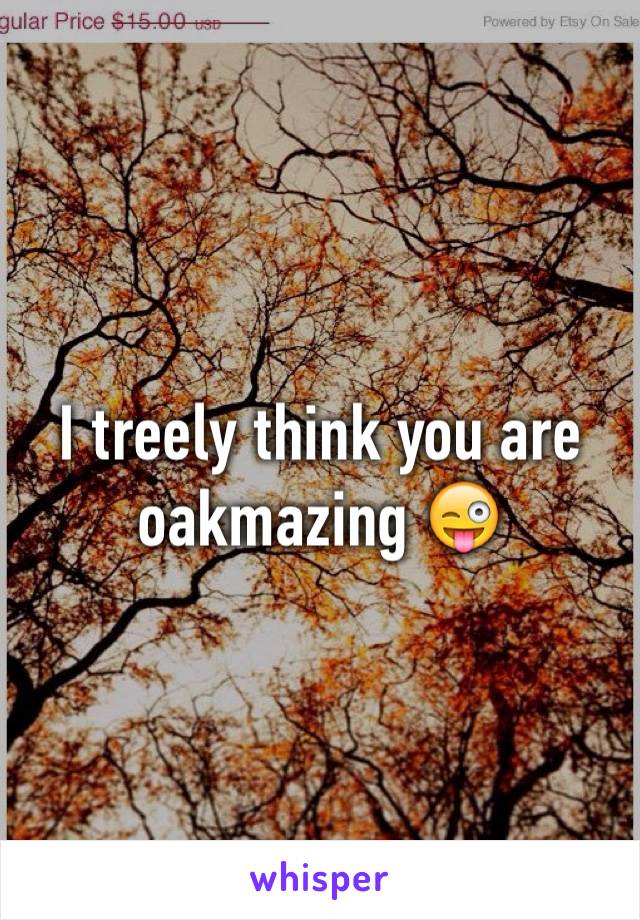 I treely think you are oakmazing 😜