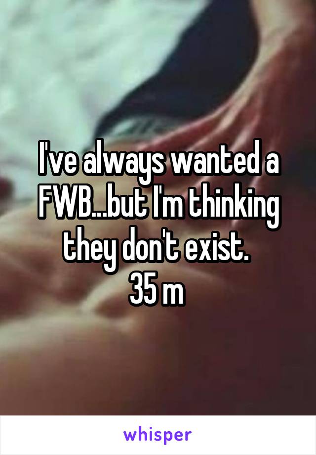 I've always wanted a FWB...but I'm thinking they don't exist. 
35 m 