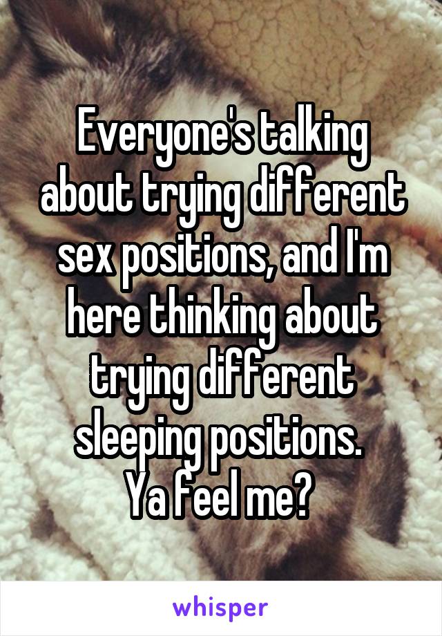 Everyone's talking about trying different sex positions, and I'm here thinking about trying different sleeping positions. 
Ya feel me? 