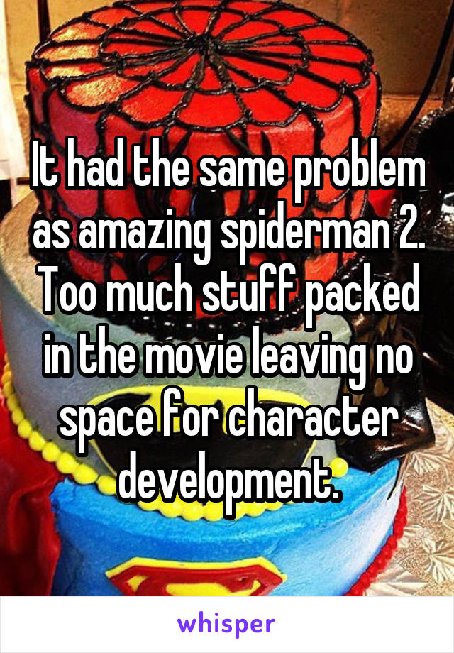 It had the same problem as amazing spiderman 2. Too much stuff packed in the movie leaving no space for character development.