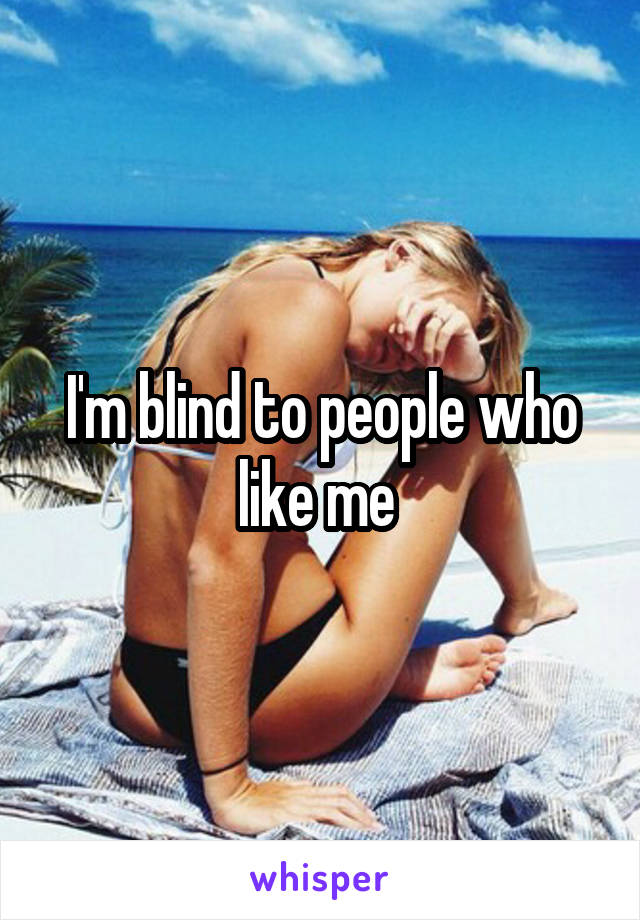 I'm blind to people who like me 