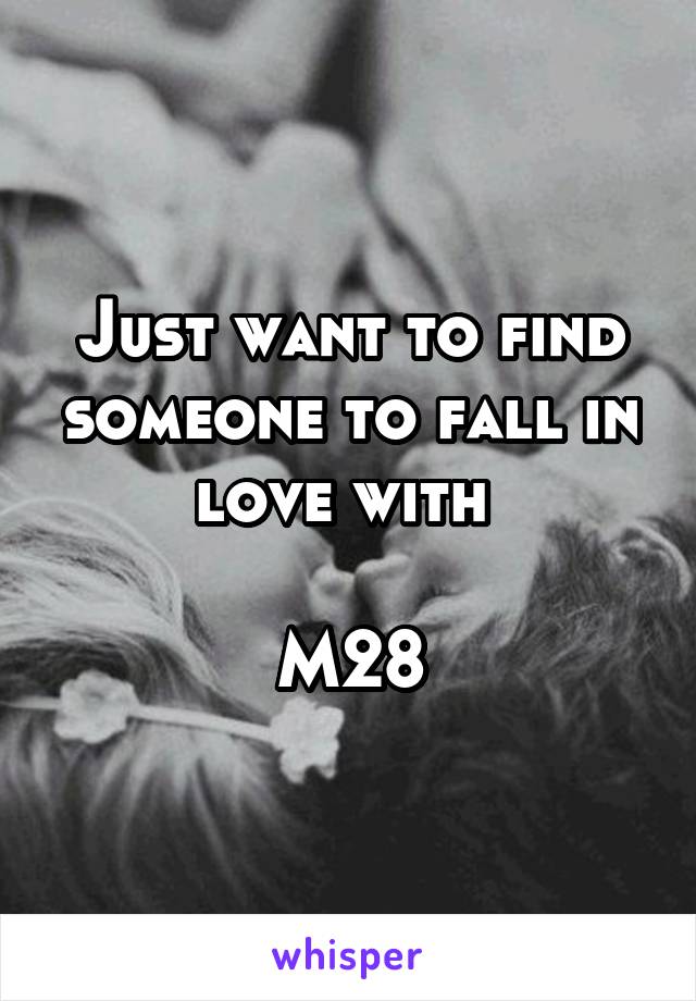 Just want to find someone to fall in love with 

M28