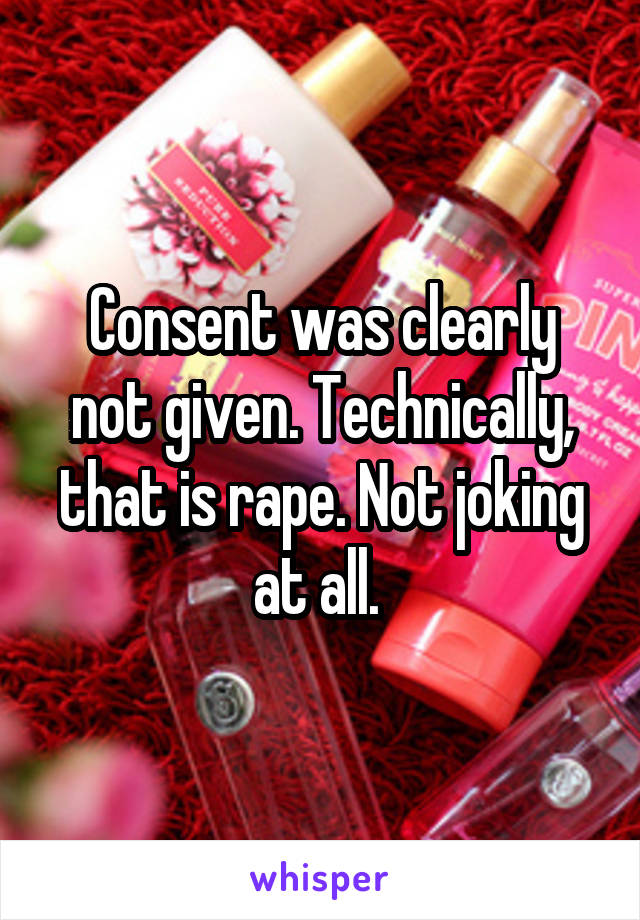 Consent was clearly not given. Technically, that is rape. Not joking at all. 