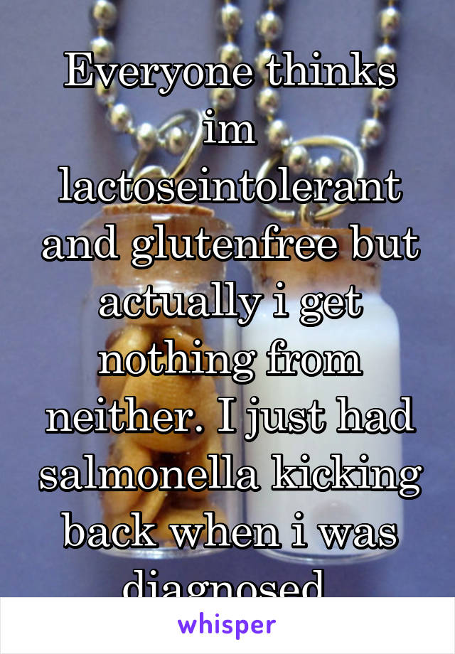 Everyone thinks im lactoseintolerant and glutenfree but actually i get nothing from neither. I just had salmonella kicking back when i was diagnosed.