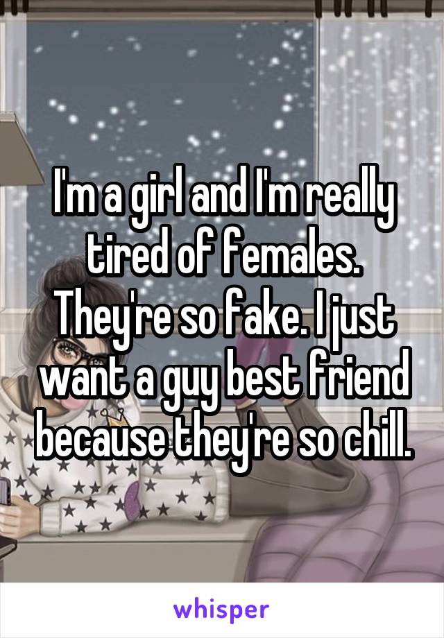 I'm a girl and I'm really tired of females. They're so fake. I just want a guy best friend because they're so chill.