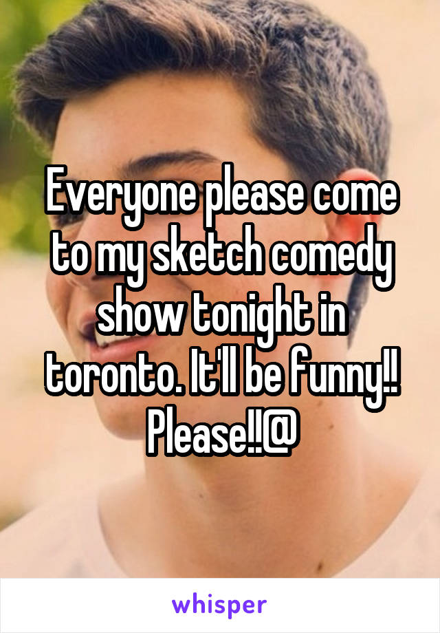 Everyone please come to my sketch comedy show tonight in toronto. It'll be funny!! Please!!@