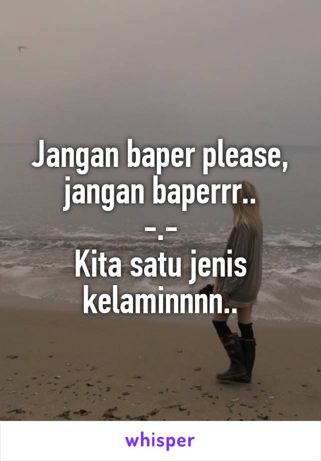 Jangan baper please, jangan baperrr..
-.-
Kita satu jenis kelaminnnn..