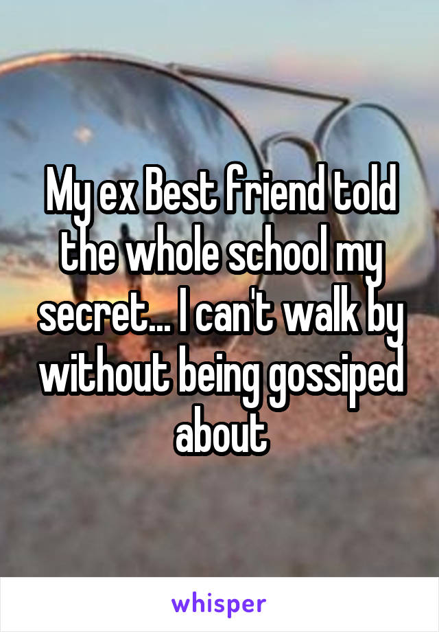 My ex Best friend told the whole school my secret... I can't walk by without being gossiped about