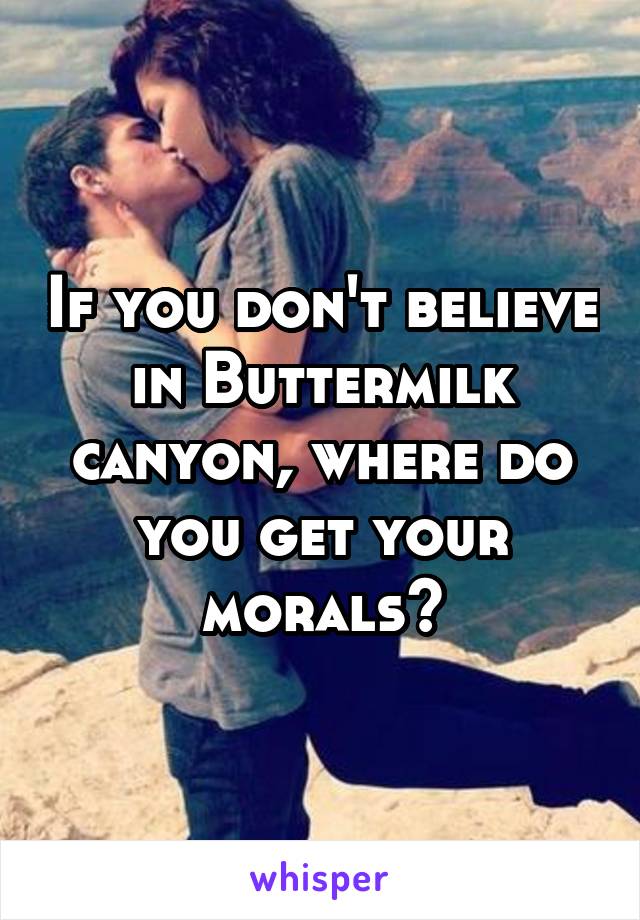 If you don't believe in Buttermilk canyon, where do you get your morals?