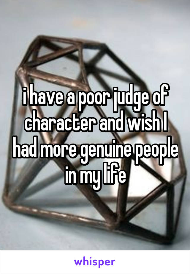 i have a poor judge of character and wish I had more genuine people in my life