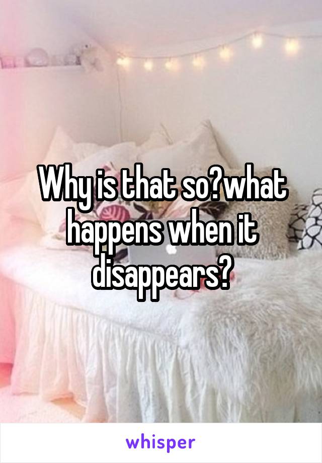 Why is that so?what happens when it disappears?