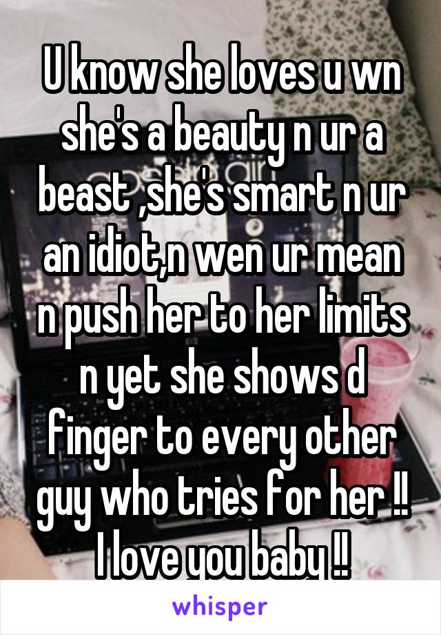 U know she loves u wn she's a beauty n ur a beast ,she's smart n ur an idiot,n wen ur mean n push her to her limits n yet she shows d finger to every other guy who tries for her !! I love you baby !!