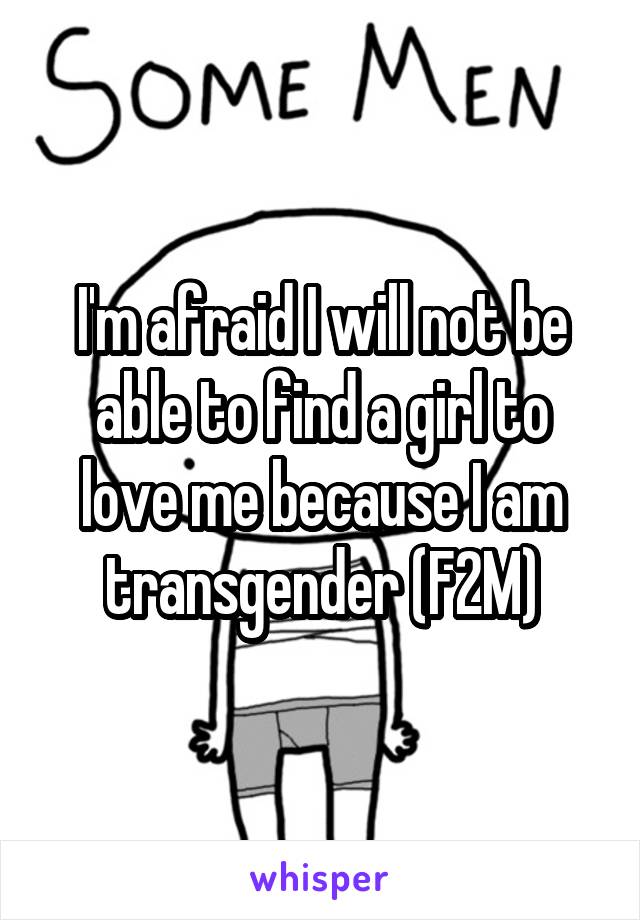 I'm afraid I will not be able to find a girl to love me because I am transgender (F2M)