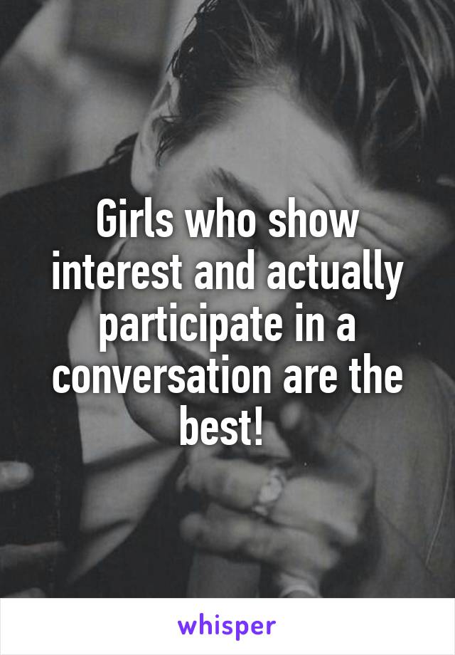 Girls who show interest and actually participate in a conversation are the best! 