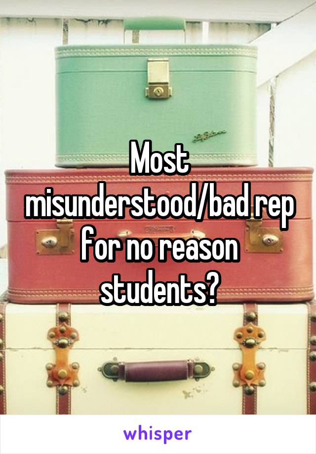 Most misunderstood/bad rep for no reason students?