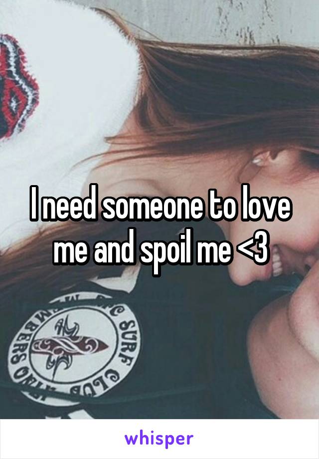 I need someone to love me and spoil me <3