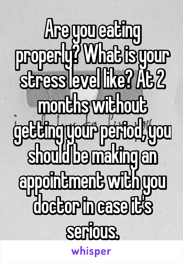 Are you eating properly? What is your stress level like? At 2 months without getting your period, you should be making an appointment with you doctor in case it's serious.