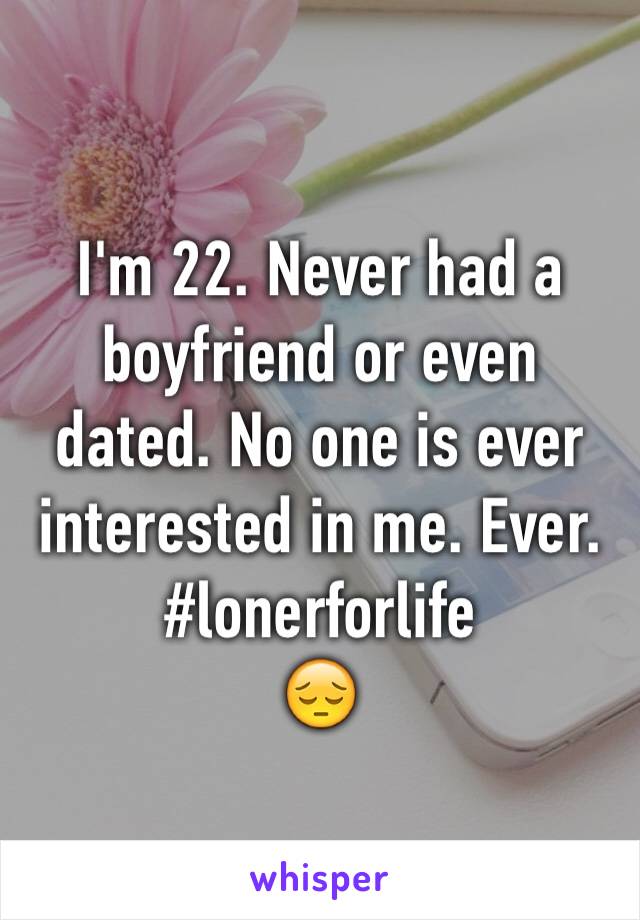 I'm 22. Never had a boyfriend or even dated. No one is ever interested in me. Ever. 
#lonerforlife
😔