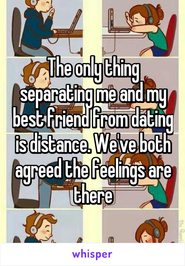 The only thing separating me and my best friend from dating is distance. We've both agreed the feelings are there