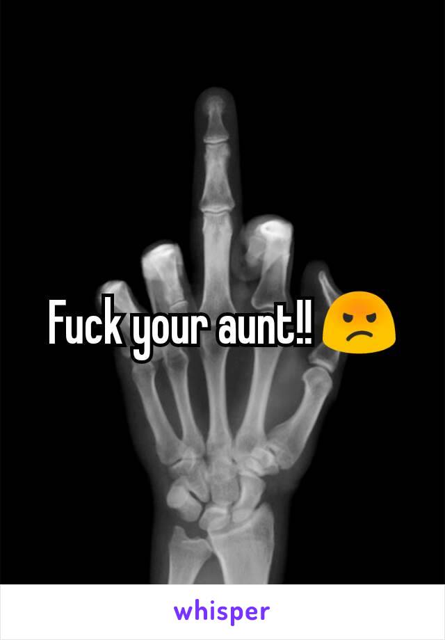 Fuck your aunt!! 😡