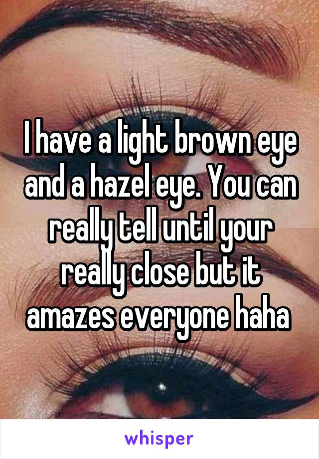 I have a light brown eye and a hazel eye. You can really tell until your really close but it amazes everyone haha 