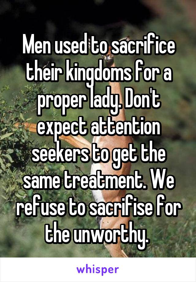 Men used to sacrifice their kingdoms for a proper lady. Don't expect attention seekers to get the same treatment. We refuse to sacrifise for the unworthy. 