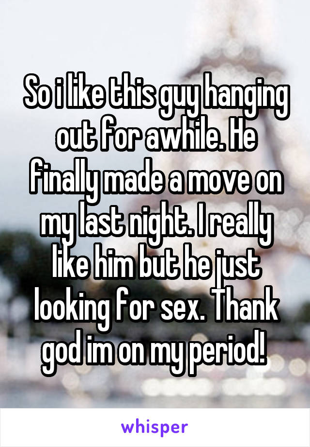 So i like this guy hanging out for awhile. He finally made a move on my last night. I really like him but he just looking for sex. Thank god im on my period! 