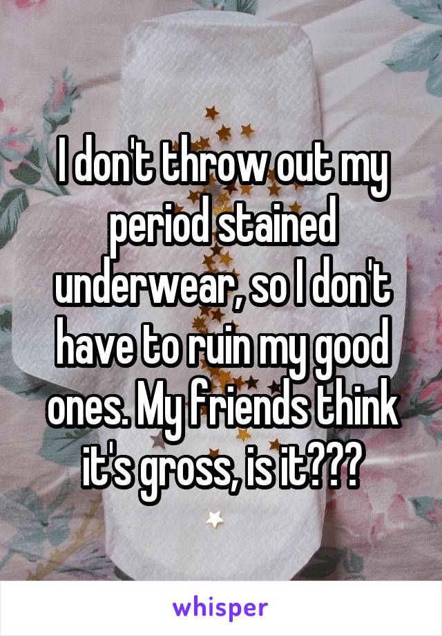 I don't throw out my period stained underwear, so I don't have to ruin my good ones. My friends think it's gross, is it???