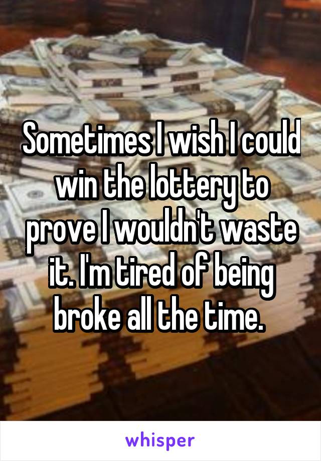 Sometimes I wish I could win the lottery to prove I wouldn't waste it. I'm tired of being broke all the time. 