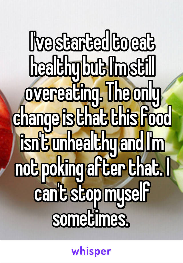 I've started to eat healthy but I'm still overeating. The only change is that this food isn't unhealthy and I'm not poking after that. I can't stop myself sometimes. 