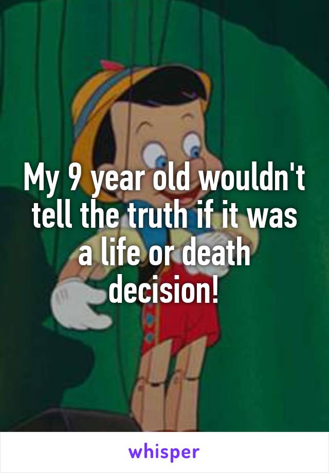 My 9 year old wouldn't tell the truth if it was a life or death decision!