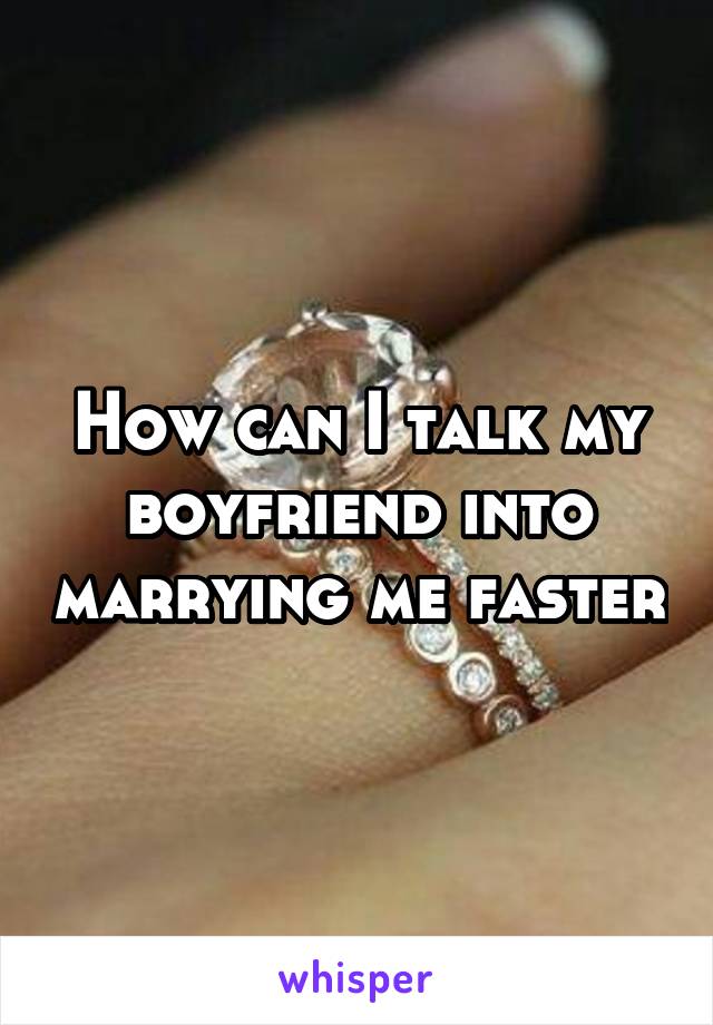 How can I talk my boyfriend into marrying me faster