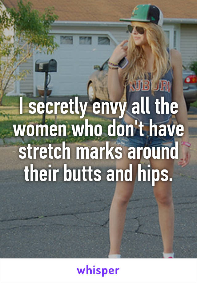 I secretly envy all the women who don't have stretch marks around their butts and hips.