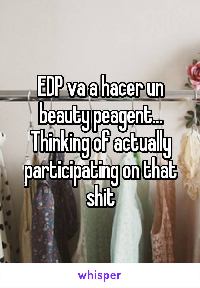 EDP va a hacer un beauty peagent... Thinking of actually participating on that shit