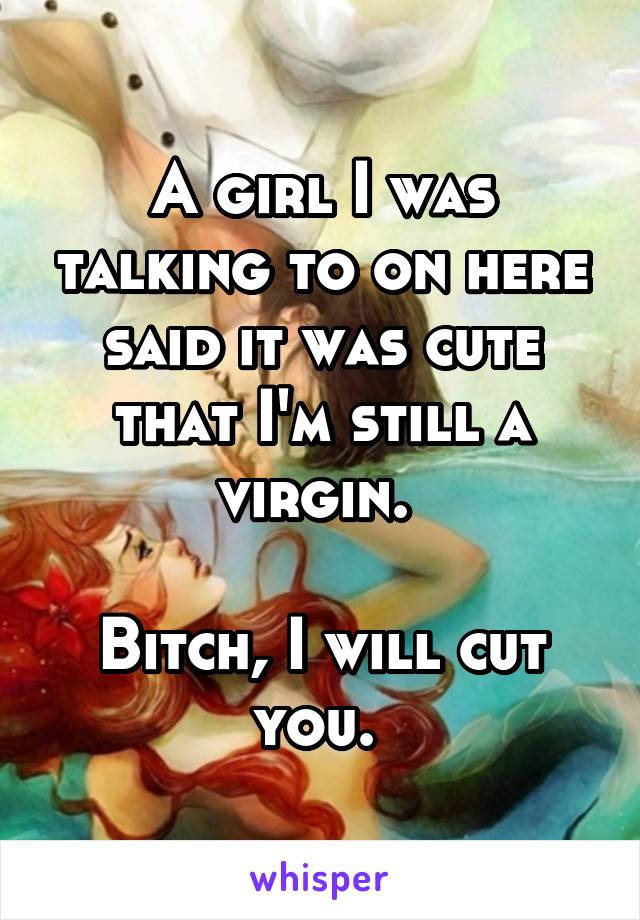 A girl I was talking to on here said it was cute that I'm still a virgin. 

Bitch, I will cut you. 