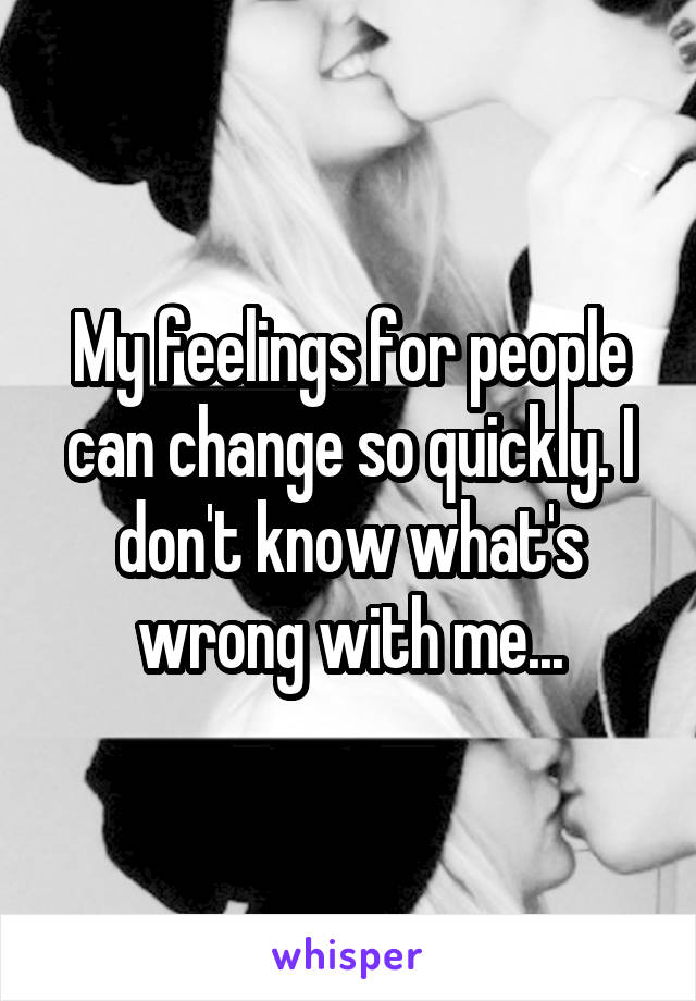 My feelings for people can change so quickly. I don't know what's wrong with me...