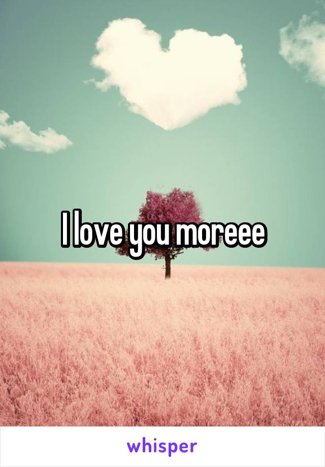 I love you moreee