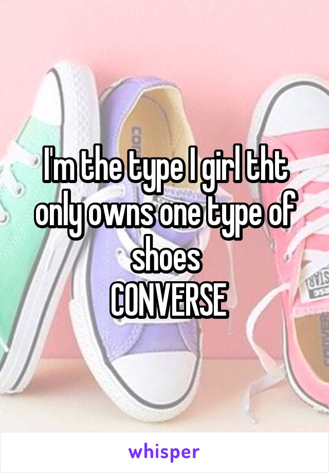 I'm the type I girl tht only owns one type of shoes
 CONVERSE