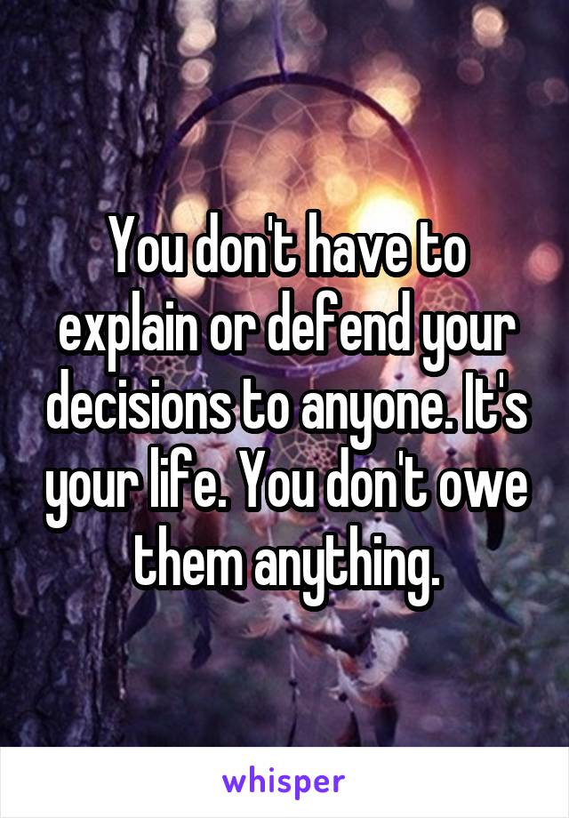 You don't have to explain or defend your decisions to anyone. It's your life. You don't owe them anything.